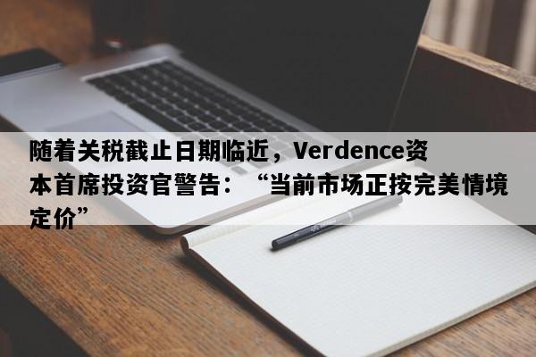 随着关税截止日期临近，Verdence资本首席投资官警告：“当前市场正按完美情境定价”