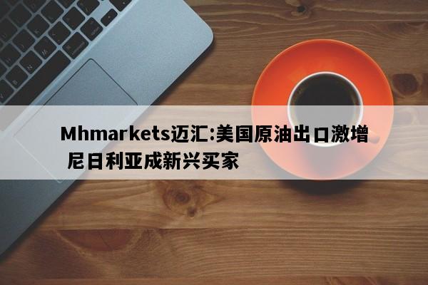 Mhmarkets迈汇:美国原油出口激增 尼日利亚成新兴买家
