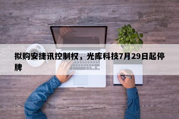 拟购安捷讯控制权，光库科技7月29日起停牌