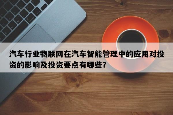 汽车行业物联网在汽车智能管理中的应用对投资的影响及投资要点有哪些？