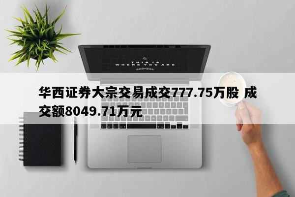 华西证券大宗交易成交777.75万股 成交额8049.71万元