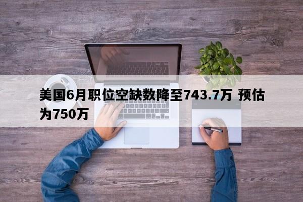 美国6月职位空缺数降至743.7万 预估为750万