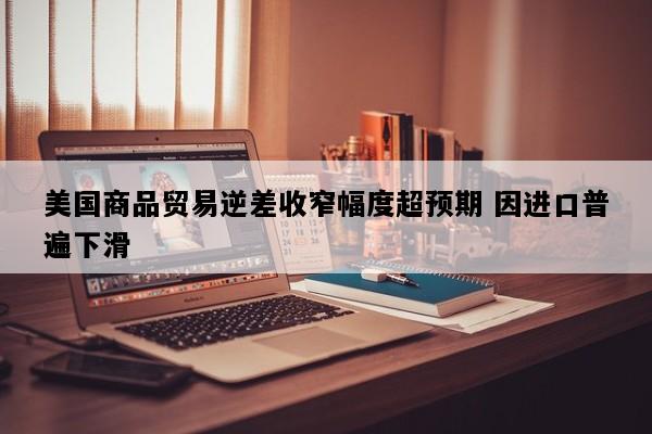 美国商品贸易逆差收窄幅度超预期 因进口普遍下滑