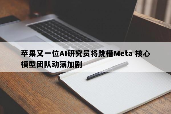 苹果又一位AI研究员将跳槽Meta 核心模型团队动荡加剧