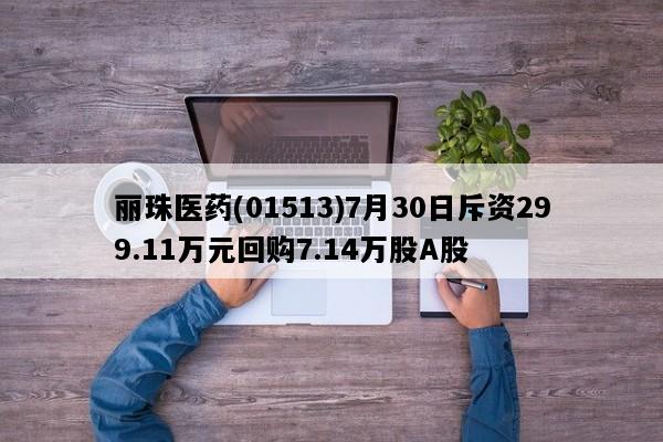 丽珠医药(01513)7月30日斥资299.11万元回购7.14万股A股