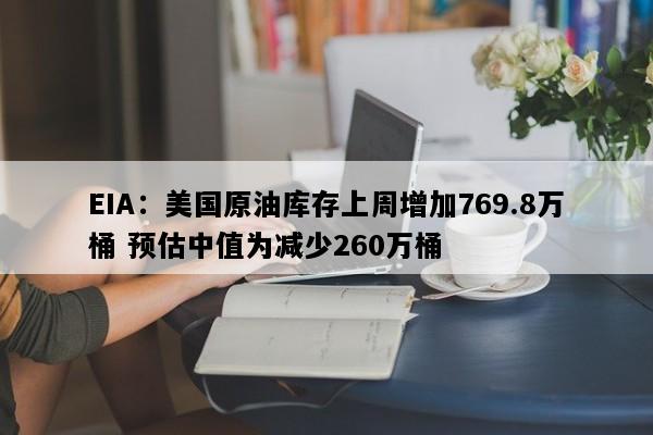 EIA：美国原油库存上周增加769.8万桶 预估中值为减少260万桶