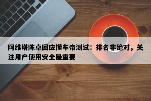 阿维塔陈卓回应懂车帝测试：排名非绝对，关注用户使用安全最重要