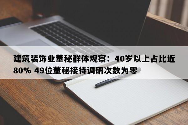 建筑装饰业董秘群体观察：40岁以上占比近80% 49位董秘接待调研次数为零