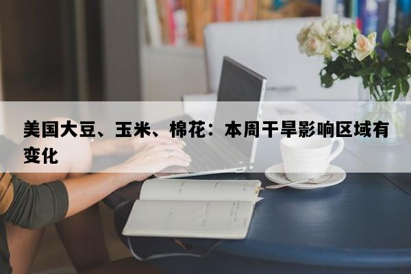 美国大豆、玉米、棉花：本周干旱影响区域有变化