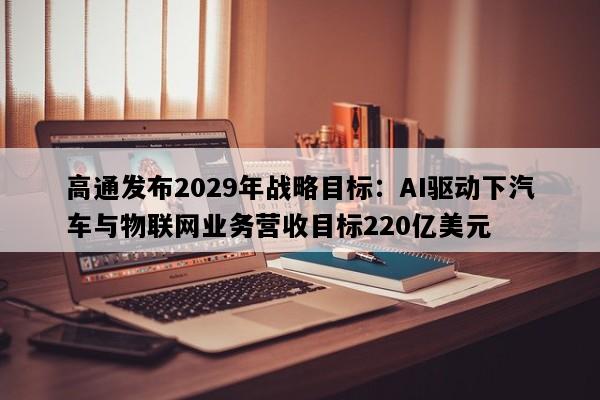 高通发布2029年战略目标：AI驱动下汽车与物联网业务营收目标220亿美元