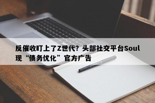 反催收盯上了Z世代？头部社交平台Soul现“债务优化”官方广告