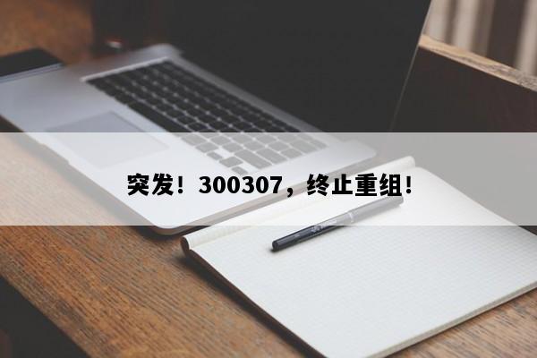 突发！300307，终止重组！