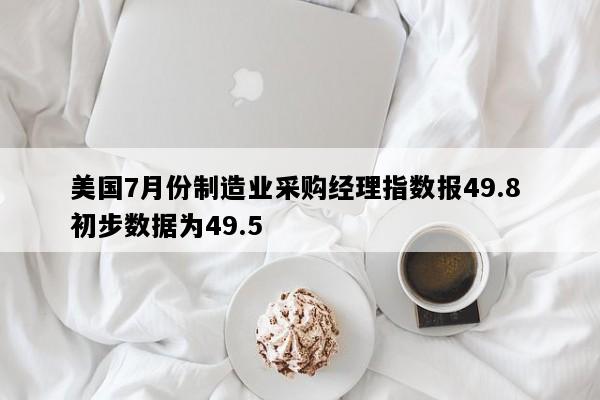 美国7月份制造业采购经理指数报49.8 初步数据为49.5
