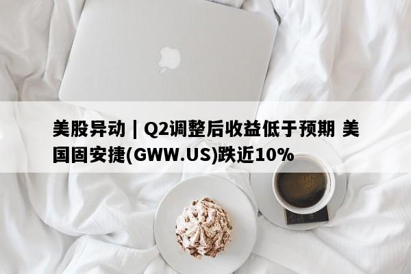 美股异动 | Q2调整后收益低于预期 美国固安捷(GWW.US)跌近10%