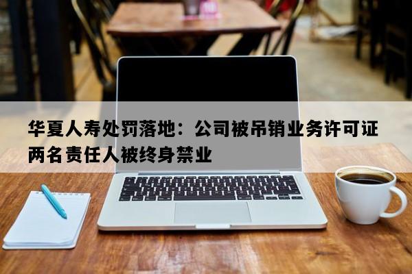 华夏人寿处罚落地：公司被吊销业务许可证 两名责任人被终身禁业