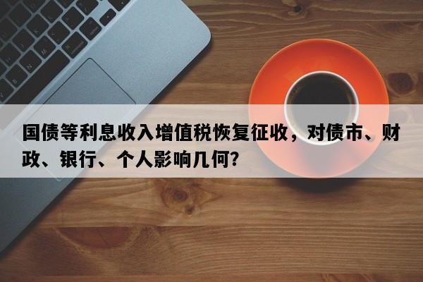 国债等利息收入增值税恢复征收，对债市、财政、银行、个人影响几何？