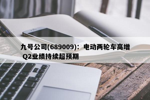九号公司(689009)：电动两轮车高增 Q2业绩持续超预期