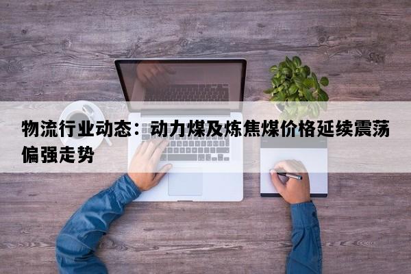 物流行业动态：动力煤及炼焦煤价格延续震荡偏强走势