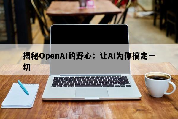 揭秘OpenAI的野心：让AI为你搞定一切