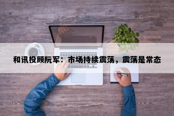 和讯投顾阮军：市场持续震荡，震荡是常态