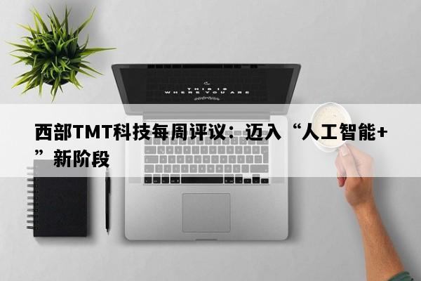 西部TMT科技每周评议：迈入“人工智能+”新阶段