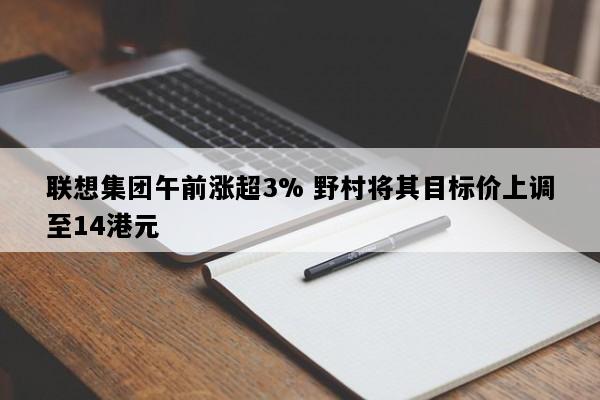 联想集团午前涨超3% 野村将其目标价上调至14港元