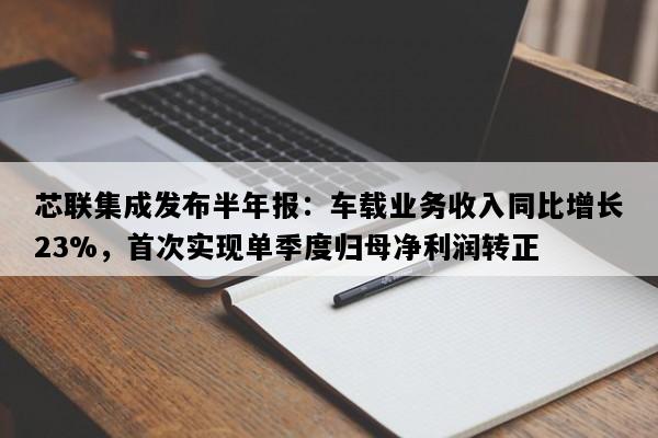 芯联集成发布半年报：车载业务收入同比增长23%，首次实现单季度归母净利润转正
