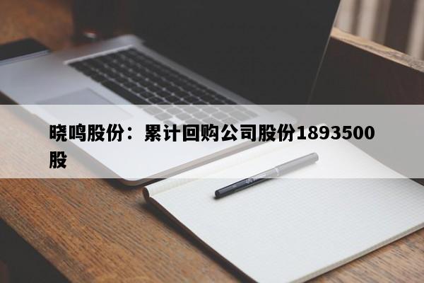 晓鸣股份：累计回购公司股份1893500股