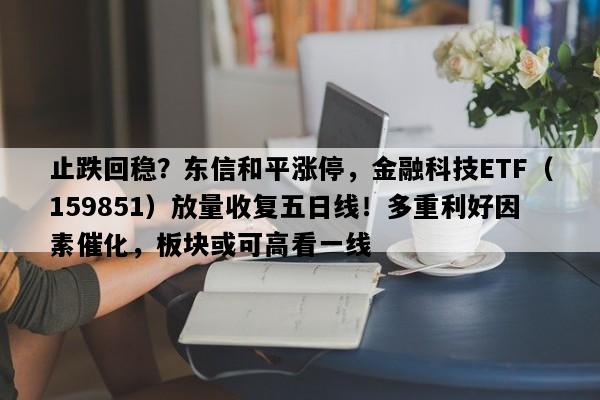 止跌回稳？东信和平涨停，金融科技ETF（159851）放量收复五日线！多重利好因素催化，板块或可高看一线