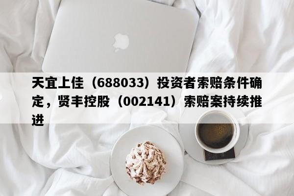 天宜上佳（688033）投资者索赔条件确定，贤丰控股（002141）索赔案持续推进
