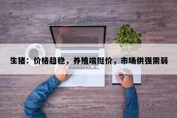 生猪：价格趋稳，养殖端挺价，市场供强需弱