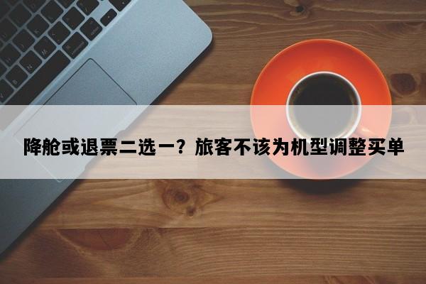 降舱或退票二选一？旅客不该为机型调整买单
