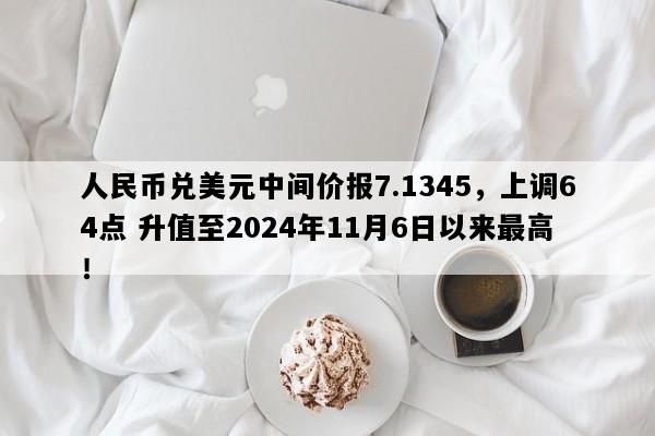 人民币兑美元中间价报7.1345，上调64点 升值至2024年11月6日以来最高！