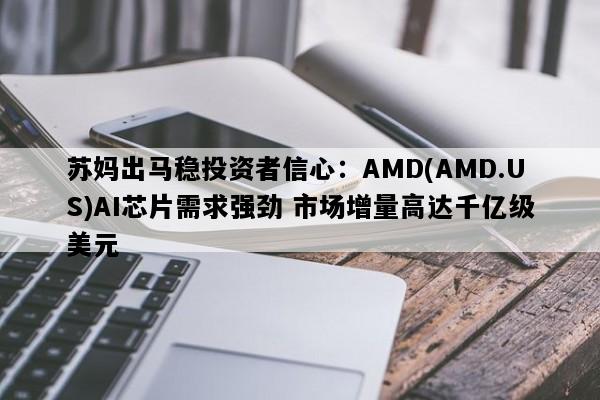 苏妈出马稳投资者信心：AMD(AMD.US)AI芯片需求强劲 市场增量高达千亿级美元