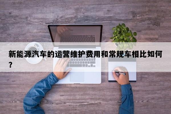 新能源汽车的运营维护费用和常规车相比如何？