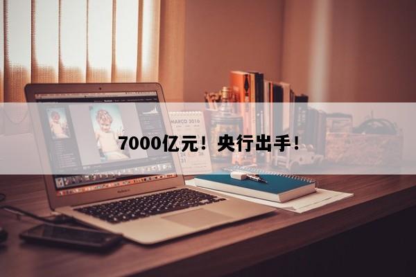 7000亿元！央行出手！
