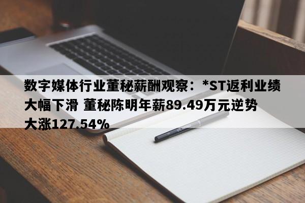 数字媒体行业董秘薪酬观察：*ST返利业绩大幅下滑 董秘陈明年薪89.49万元逆势大涨127.54%