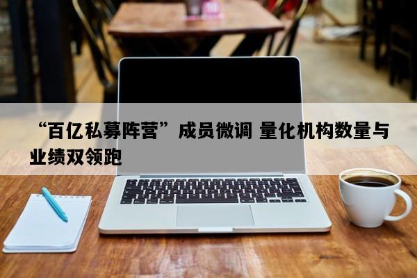 “百亿私募阵营”成员微调 量化机构数量与业绩双领跑
