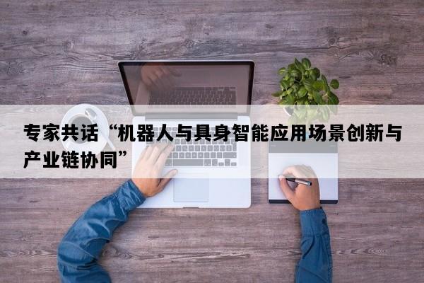 专家共话“机器人与具身智能应用场景创新与产业链协同”