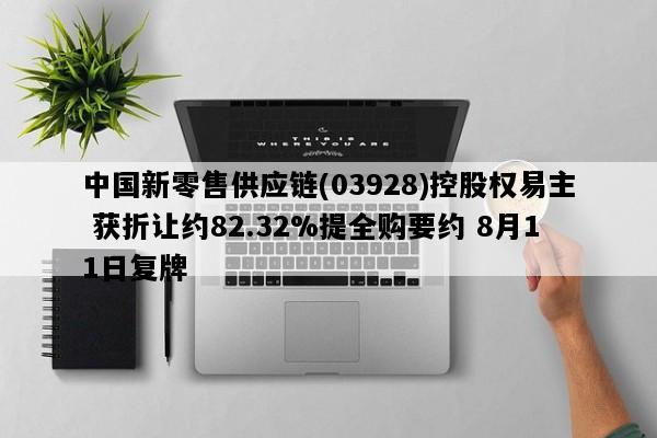 中国新零售供应链(03928)控股权易主 获折让约82.32%提全购要约 8月11日复牌