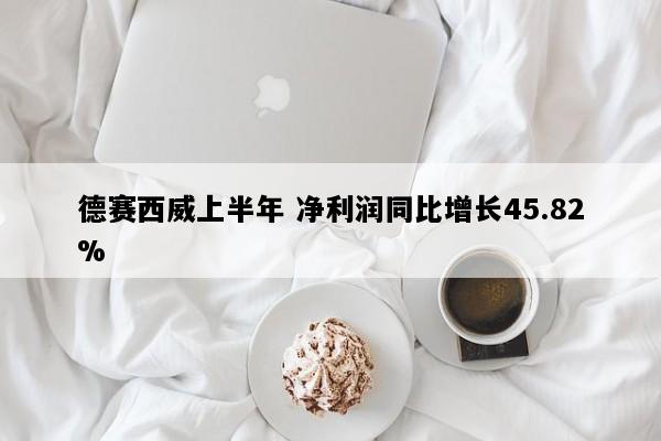 德赛西威上半年 净利润同比增长45.82%