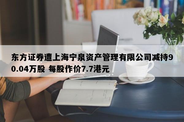 东方证券遭上海宁泉资产管理有限公司减持90.04万股 每股作价7.7港元