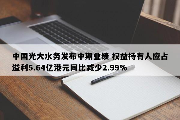 中国光大水务发布中期业绩 权益持有人应占溢利5.64亿港元同比减少2.99%