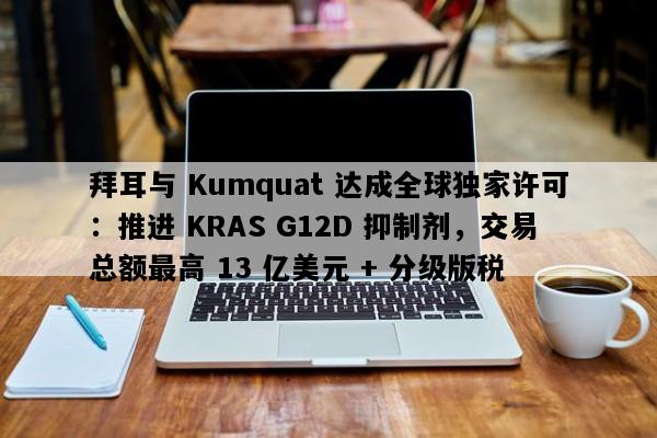 拜耳与 Kumquat 达成全球独家许可：推进 KRAS G12D 抑制剂，交易总额最高 13 亿美元 + 分级版税