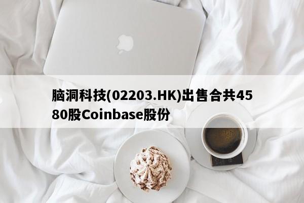 脑洞科技(02203.HK)出售合共4580股Coinbase股份