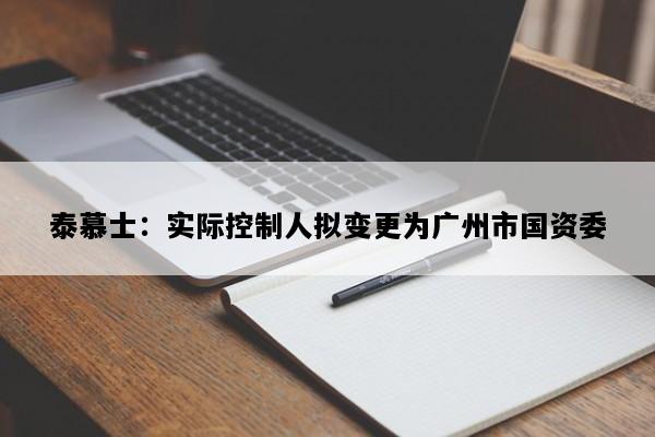 泰慕士：实际控制人拟变更为广州市国资委