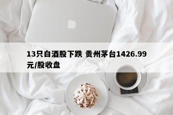 13只白酒股下跌 贵州茅台1426.99元/股收盘
