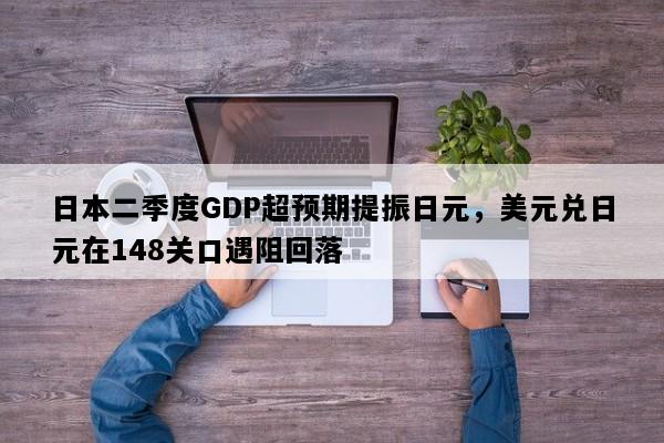 日本二季度GDP超预期提振日元，美元兑日元在148关口遇阻回落