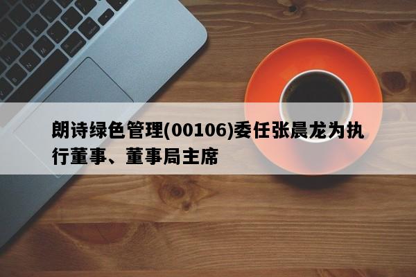 朗诗绿色管理(00106)委任张晨龙为执行董事、董事局主席