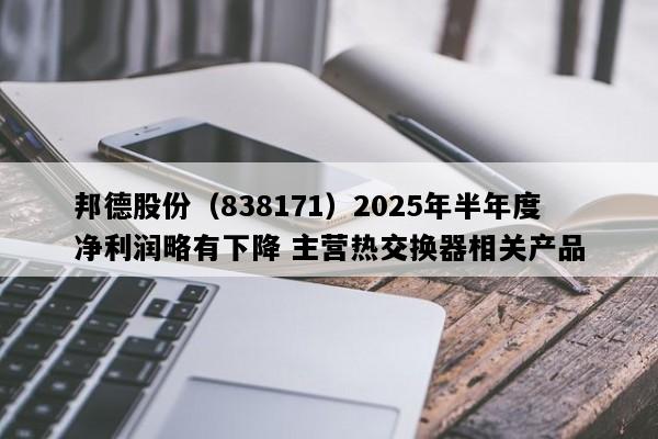 邦德股份（838171）2025年半年度净利润略有下降 主营热交换器相关产品